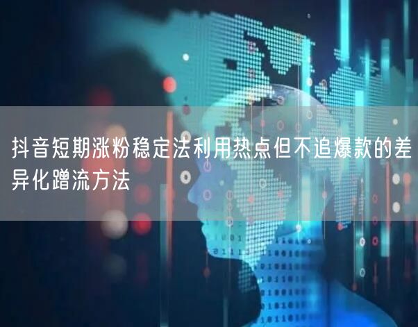 抖音短期涨粉稳定法利用热点但不追爆款的差异化蹭流方法