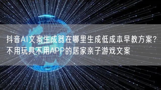 抖音AI文案生成器在哪里生成低成本早教方案?不用玩具不用APP的居家亲子游戏文案