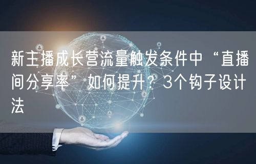 新主播成长营流量触发条件中“直播间分享率”如何提升?3个钩子设计法