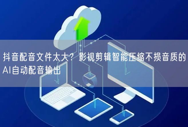 抖音配音文件太大?影视剪辑智能压缩不损音质的AI自动配音输出