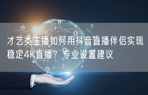 才艺类主播如何用抖音直播伴侣实现稳定4K直播?专业设置建议