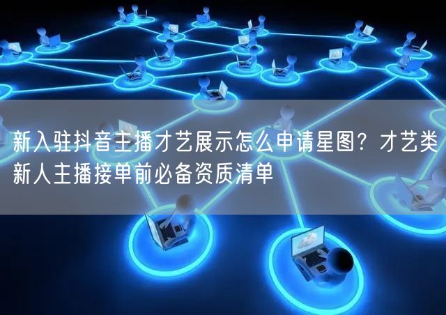 新入驻抖音主播才艺展示怎么申请星图?才艺类新人主播接单前必备资质清单