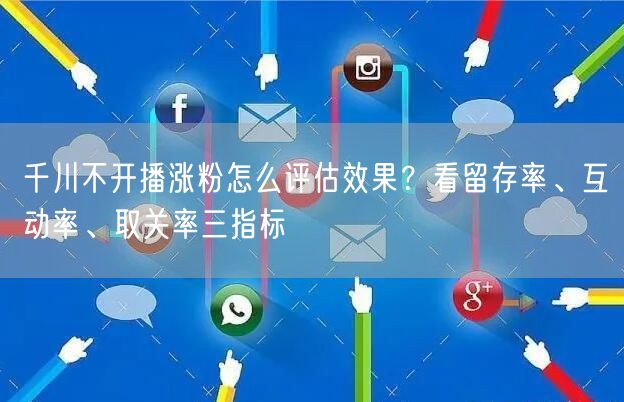 千川不开播涨粉怎么评估效果?看留存率、互动率、取关率三指标