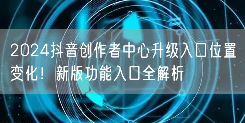 2024抖音创作者中心升级入口位置变化!新版功能入口全解析