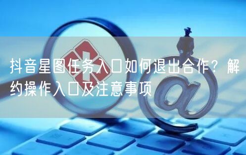 抖音星图任务入口如何退出合作?解约操作入口及注意事项