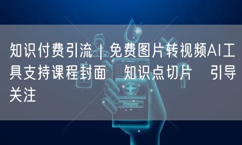 知识付费引流|免费图片转视频AI工具支持课程封面→知识点切片→引导关注