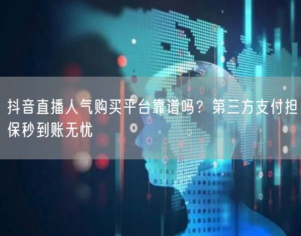 抖音直播人气购买平台靠谱吗?第三方支付担保秒到账无忧