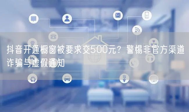 抖音开通橱窗被要求交500元？警惕非官方渠道诈骗与虚假通知