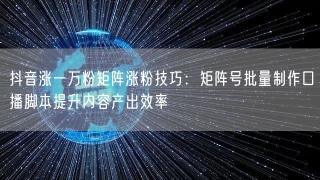 抖音涨一万粉矩阵涨粉技巧:矩阵号批量制作口播脚本提升内容产出效率
