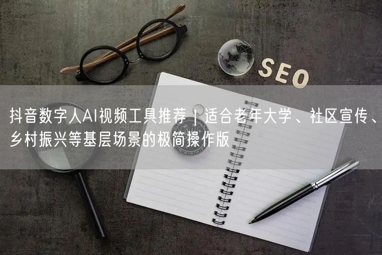 抖音数字人AI视频工具推荐|适合老年大学、社区宣传、乡村振兴等基层场景的极简操作