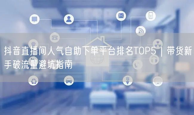抖音直播间人气自助下单平台排名TOP5|带货新手破流量避坑指南