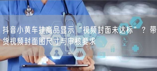 抖音小黄车挂商品显示“视频封面未达标”?带货视频封面图尺寸与审核要求