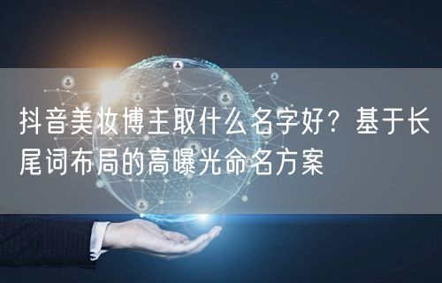 抖音美妆博主取什么名字好？基于长尾词布局的高曝光命名方案