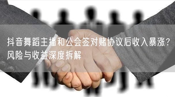 抖音舞蹈主播和公会签对赌协议后收入暴涨？风险与收益深度拆解