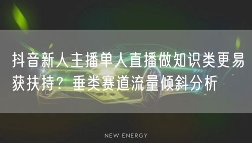 抖音新人主播单人直播做知识类更易获扶持？垂类赛道流量倾斜分析