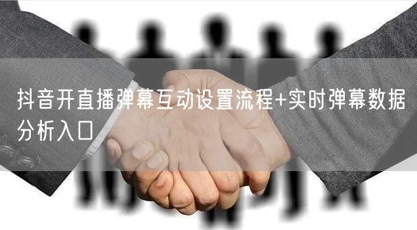 抖音开直播弹幕互动设置流程+实时弹幕数据分析入口