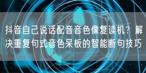 抖音自己说话配音音色像复读机？解决重复句式音色呆板的智能断句技巧