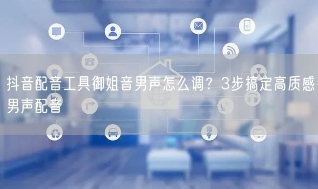 抖音配音工具御姐音男声怎么调？3步搞定高质感男声配音