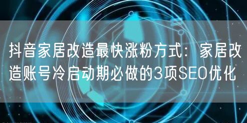 抖音家居改造最快涨粉方式：家居改造账号冷启动期必做的3项SEO优化