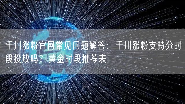千川涨粉官网常见问题解答：千川涨粉支持分时段投放吗？黄金时段推荐表