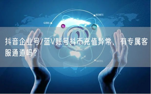 抖音企业号/蓝V账号抖币充值异常，有专属客服通道吗？