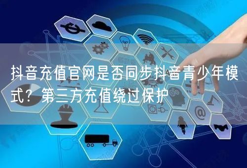 抖音充值官网是否同步抖音青少年模式?第三方充值绕过保护