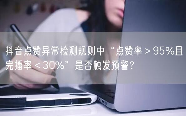 抖音点赞异常检测规则中“点赞率>95%且完播率<30%”是否触发预警?