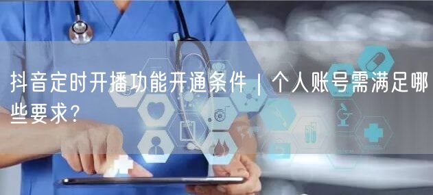 抖音定时开播功能开通条件|个人账号需满足哪些要求?
