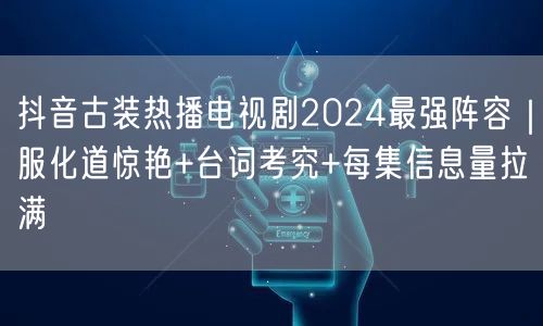 抖音古装热播电视剧2024最强阵容｜服化道惊艳+台词考究+每集信息量拉满
