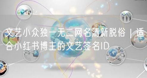 文艺小众独一无二网名清新脱俗｜适合小红书博主的文艺签名ID
