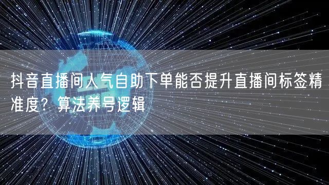抖音直播间人气自助下单能否提升直播间标签精准度？算法养号逻辑