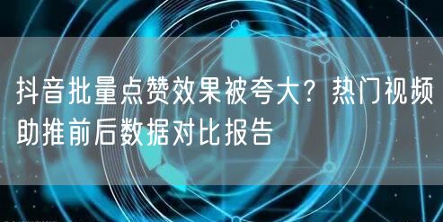 抖音批量点赞效果被夸大？热门视频助推前后数据对比报告