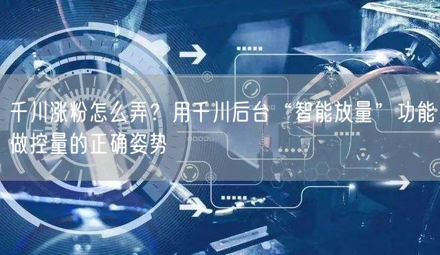千川涨粉怎么弄?用千川后台“智能放量”功能做控量的正确姿势