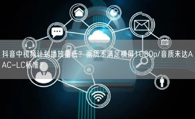 抖音中视频计划播放量低?画质不满足横屏1080p/音质未达AAC-LC标准?