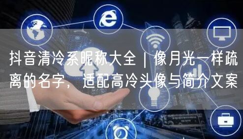 抖音清冷系昵称大全|像月光一样疏离的名字,适配高冷头像与简介文案