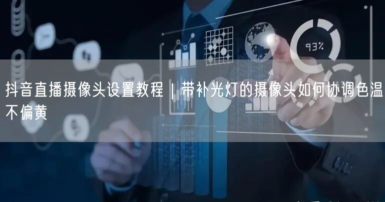 抖音直播摄像头设置教程|带补光灯的摄像头如何协调色温不偏黄