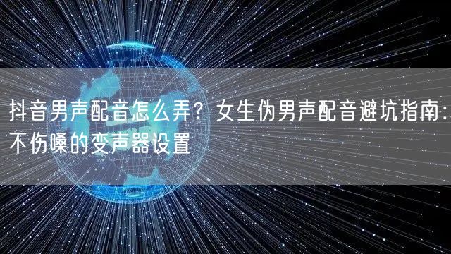 抖音男声配音怎么弄?女生伪男声配音避坑指南:不伤嗓的变声器设置