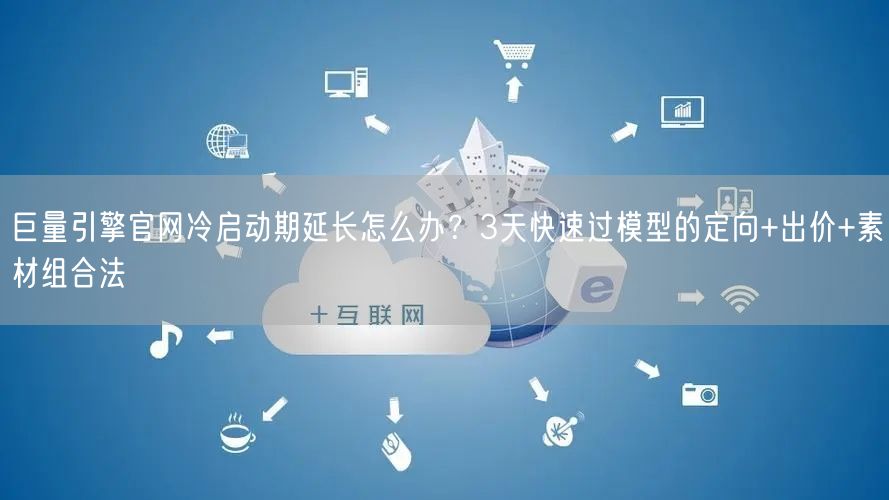 巨量引擎官网冷启动期延长怎么办?3天快速过模型的定向+出价+素材组合法