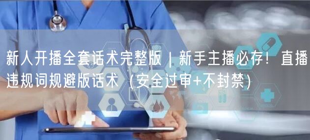 新人开播全套话术完整版｜新手主播必存！直播违规词规避版话术（安全过审+不封禁）