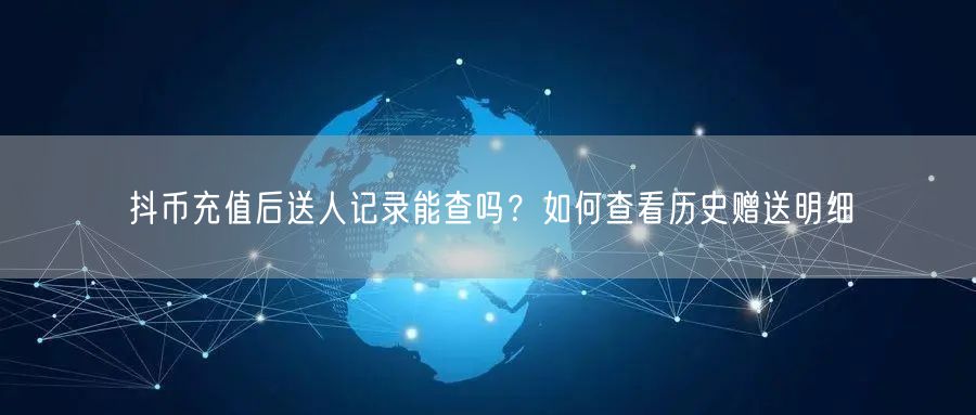 抖币充值后送人记录能查吗？如何查看历史赠送明细
