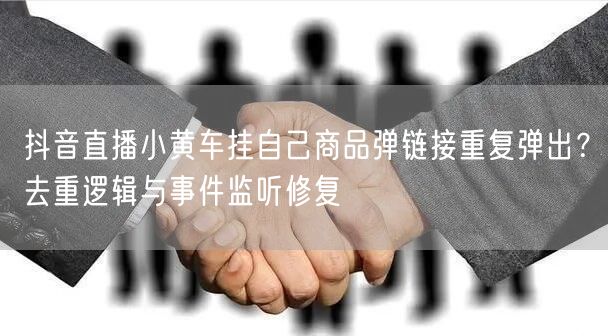 抖音直播小黄车挂自己商品弹链接重复弹出？去重逻辑与事件监听修复
