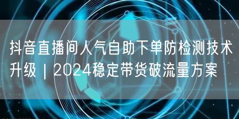 抖音直播间人气自助下单防检测技术升级｜2024稳定带货破流量方案