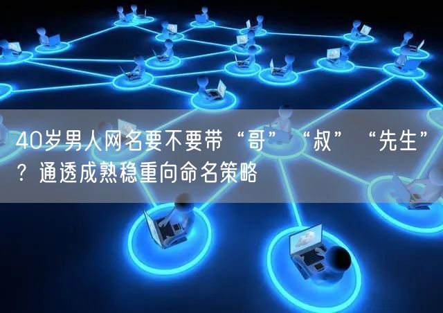 40岁男人网名要不要带“哥”“叔”“先生”?通透成熟稳重向命名策略