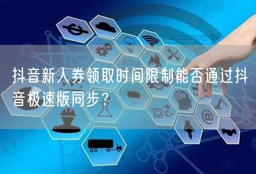 抖音新人券领取时间限制能否通过抖音极速版同步?