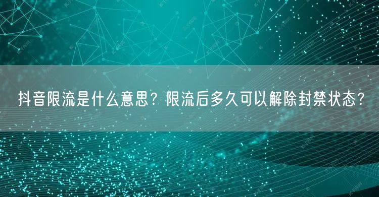 抖音限流是什么意思?限流后多久可以解除封禁状态?