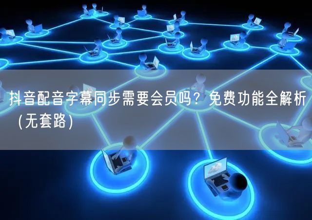 抖音配音字幕同步需要会员吗?免费功能全解析(无套路)
