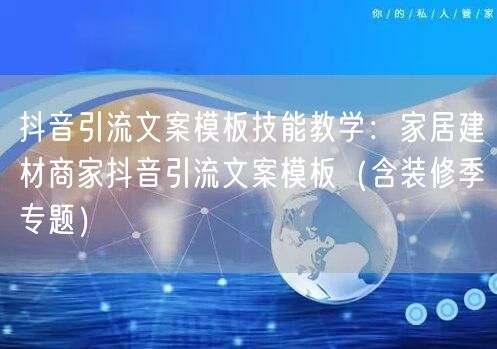 抖音引流文案模板技能教学：家居建材商家抖音引流文案模板（含装修季专题）