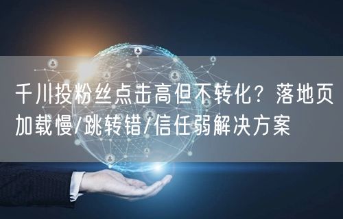 千川投粉丝点击高但不转化?落地页加载慢/跳转错/信任弱解决方案