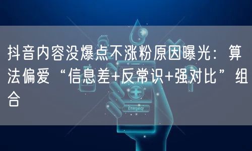 抖音内容没爆点不涨粉原因曝光:算法偏爱“信息差+反常识+强对比”组合