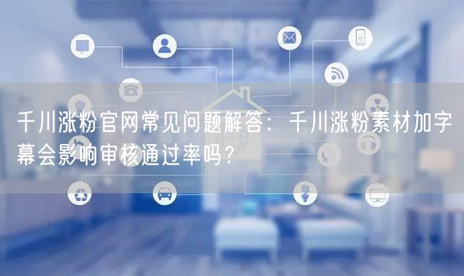 千川涨粉官网常见问题解答:千川涨粉素材加字幕会影响审核通过率吗?